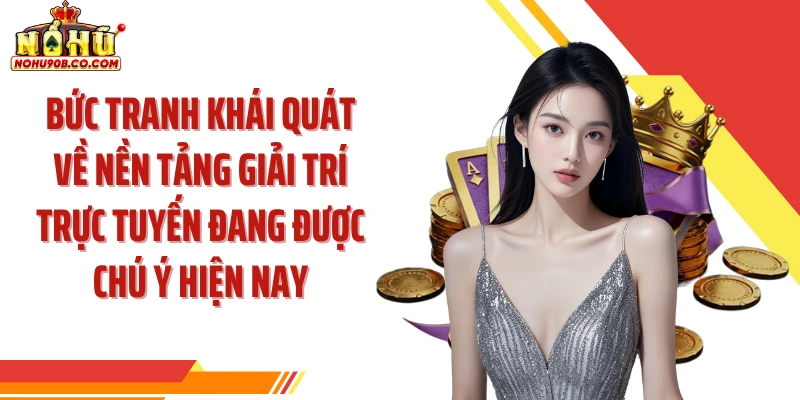 Bức tranh khái quát về nền tảng giải trí trực tuyến đang được chú ý hiện nay