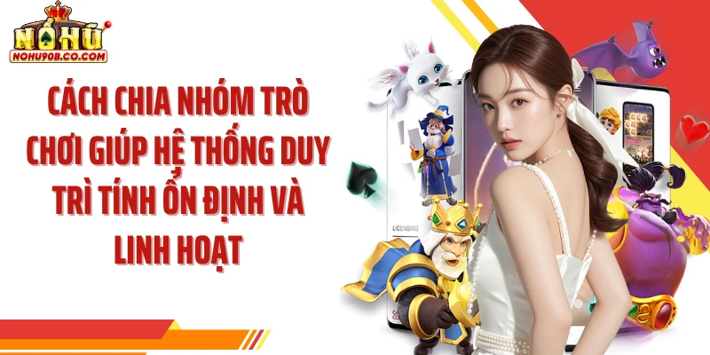 Cách chia nhóm trò chơi giúp hệ thống duy trì tính ổn định và linh hoạt