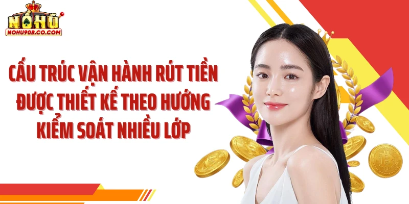 Cấu trúc vận hành rút tiền được thiết kế theo hướng kiểm soát nhiều lớp