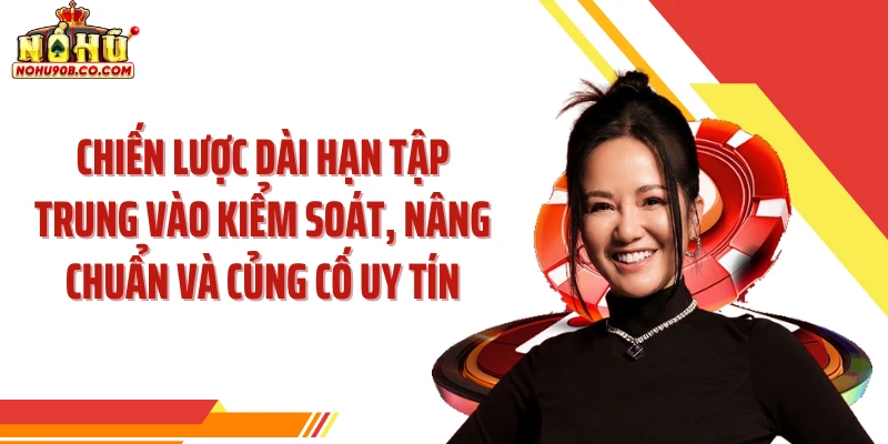 Chiến lược dài hạn tập trung vào kiểm soát, nâng chuẩn và củng cố uy tín