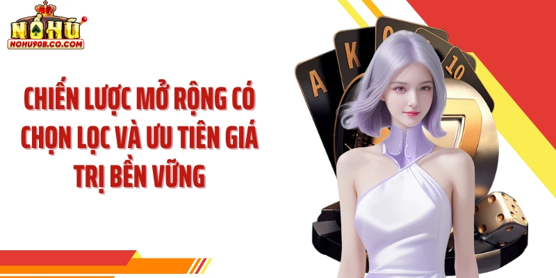 Chiến lược mở rộng có chọn lọc và ưu tiên giá trị bền vững