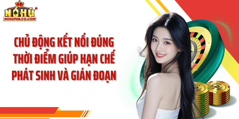 Chủ động kết nối đúng thời điểm giúp hạn chế phát sinh và gián đoạn