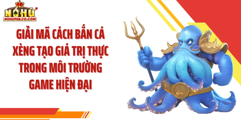 Giải mã cách bắn cá xèng tạo giá trị thực trong môi trường game hiện đại