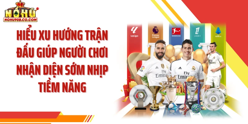 Hiểu xu hướng trận đấu giúp người chơi nhận diện sớm nhịp tiềm năng