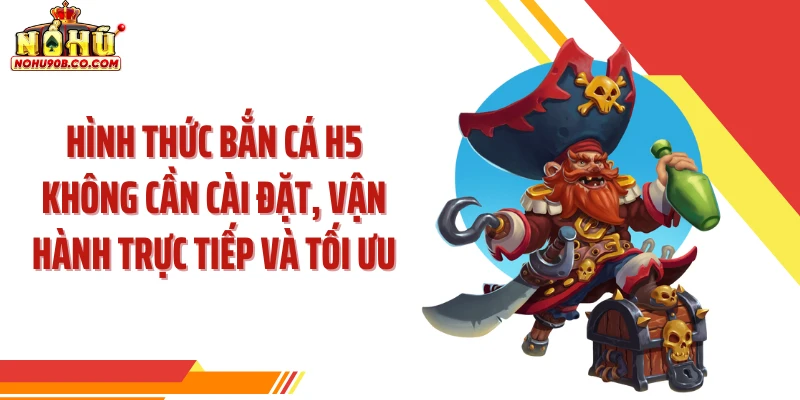 Hình thức bắn cá H5 không cần cài đặt, vận hành trực tiếp và tối ưu