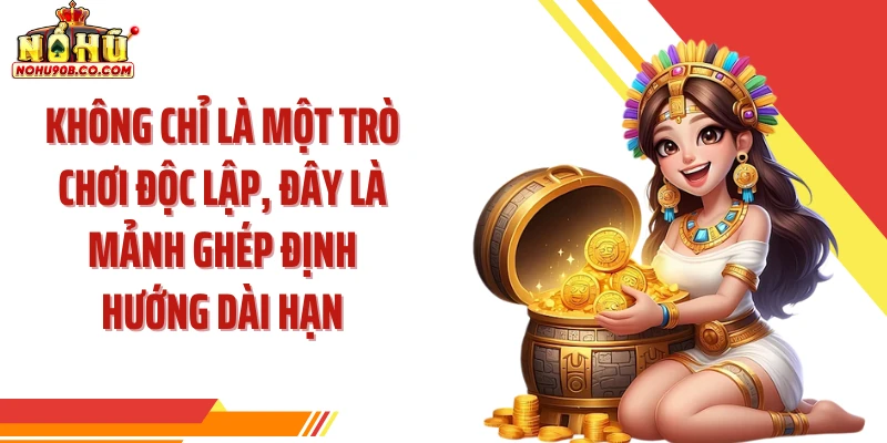 Không chỉ là một trò chơi độc lập, đây là mảnh ghép định hướng dài hạn