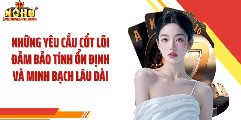 Những yêu cầu cốt lõi đảm bảo tính ổn định và minh bạch lâu dài