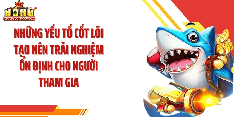 Những yếu tố cốt lõi tạo nên trải nghiệm ổn định cho người tham gia