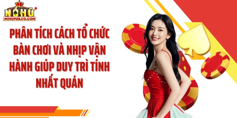 Phân tích cách tổ chức bàn chơi và nhịp vận hành giúp duy trì tính nhất quán