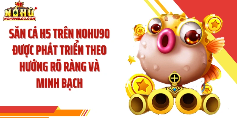 Săn cá H5 trên Nohu90 được phát triển theo hướng rõ ràng và minh bạch