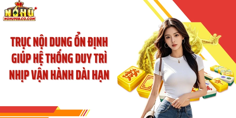 Trục nội dung ổn định giúp hệ thống duy trì nhịp vận hành dài hạn